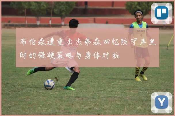 布伦森遭重击杰弗森回忆防守库里时的强硬策略与身体对抗