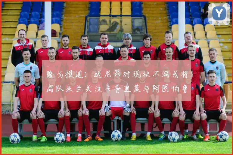 隆戈报道：迈尼昂对现状不满或将离队米兰关注卡普里莱与阿图伯鲁转会动态