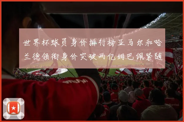 世界杯球员身价排行榜亚马尔和哈兰德领衔身价突破两亿姆巴佩紧随其后