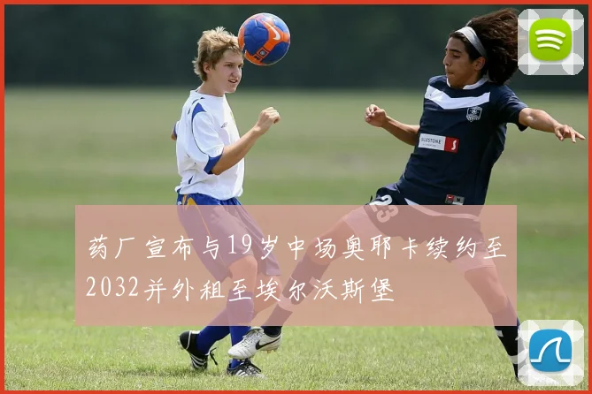 药厂宣布与19岁中场奥耶卡续约至2032并外租至埃尔沃斯堡