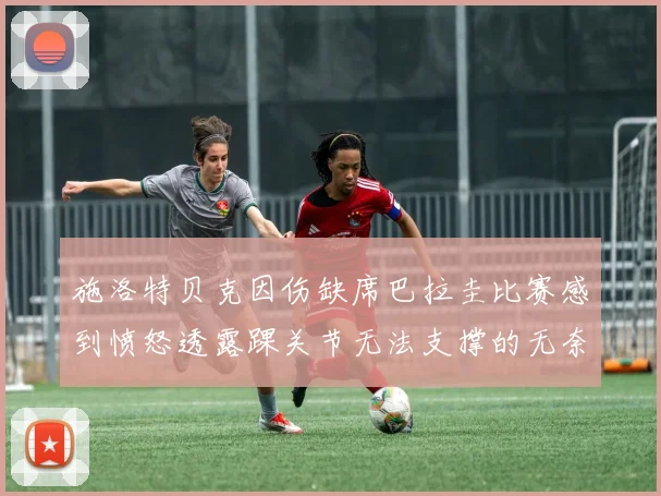施洛特贝克因伤缺席巴拉圭比赛感到愤怒透露踝关节无法支撑的无奈