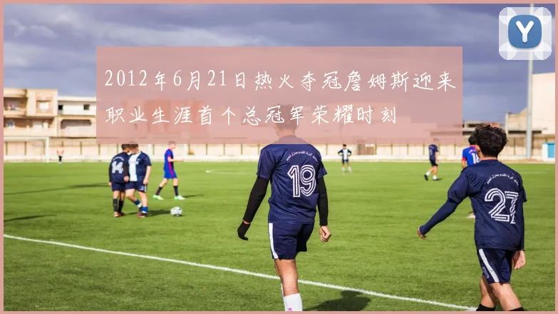 2012年6月21日热火夺冠詹姆斯迎来职业生涯首个总冠军荣耀时刻