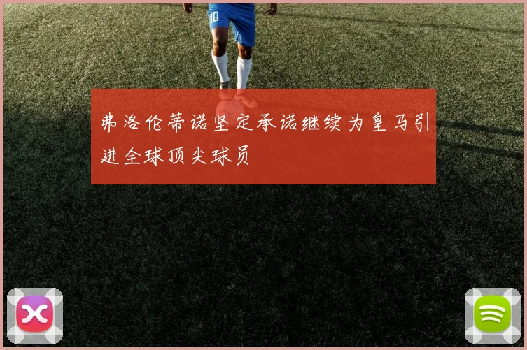 弗洛伦蒂诺坚定承诺继续为皇马引进全球顶尖球员