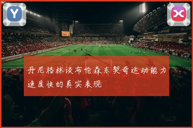 丹尼格林谈布伦森东契奇运动能力速度快的真实表现