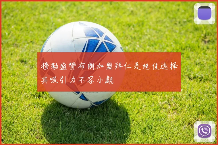 穆勒盛赞布朗加盟拜仁是绝佳选择其吸引力不容小觑