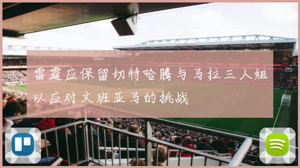 雷霆应保留切特哈腾与马拉三人组以应对文班亚马的挑战