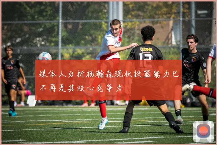 媒体人分析杨瀚森现状投篮能力已不再是其核心竞争力