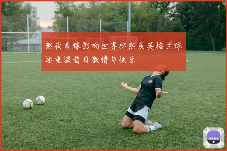 熬夜看球影响世界杯热度英格兰球迷重温昔日激情与快乐