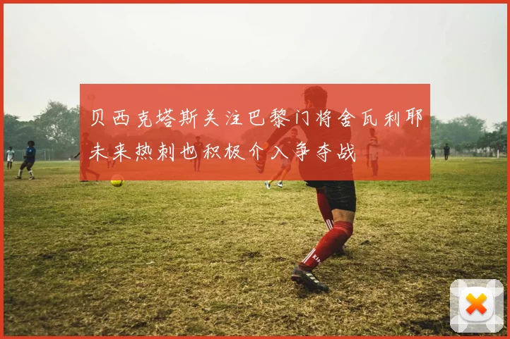 贝西克塔斯关注巴黎门将舍瓦利耶未来热刺也积极介入争夺战