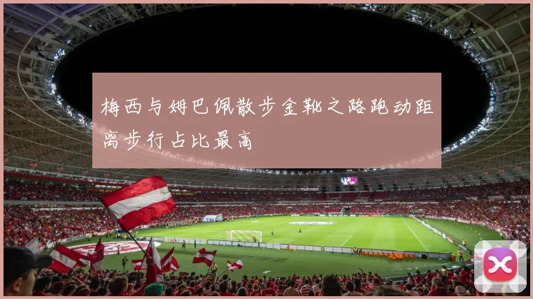梅西与姆巴佩散步金靴之路跑动距离步行占比最高