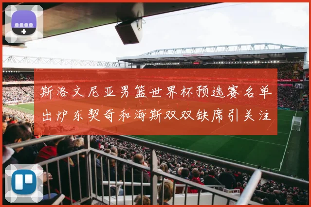 斯洛文尼亚男篮世界杯预选赛名单出炉东契奇和海斯双双缺席引关注