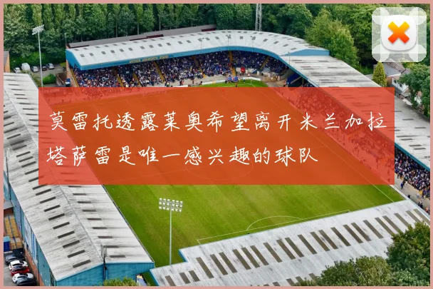 莫雷托透露莱奥希望离开米兰加拉塔萨雷是唯一感兴趣的球队