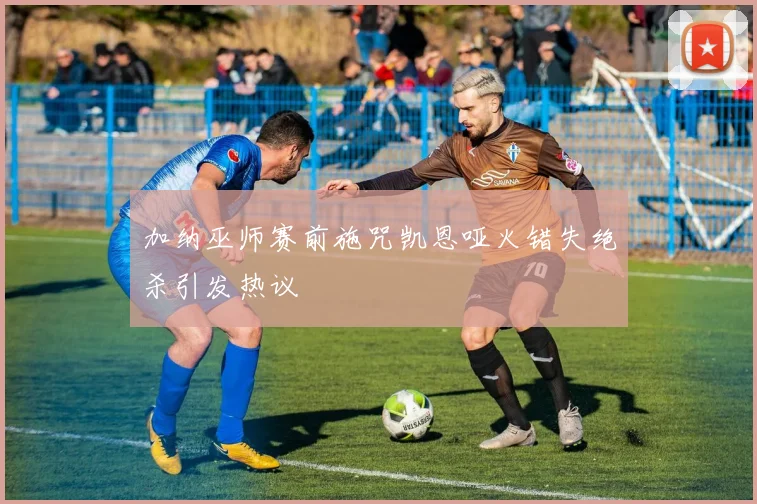 加纳巫师赛前施咒凯恩哑火错失绝杀引发热议