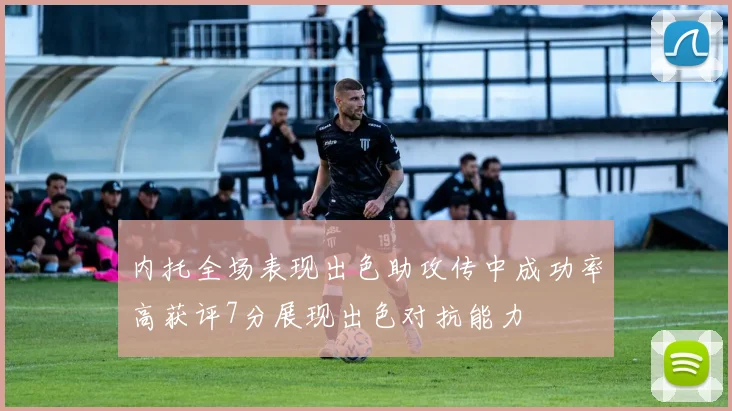 内托全场表现出色助攻传中成功率高获评7分展现出色对抗能力